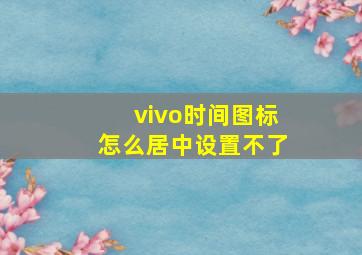 vivo时间图标怎么居中设置不了