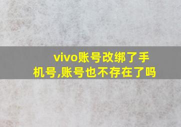 vivo账号改绑了手机号,账号也不存在了吗