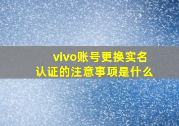 vivo账号更换实名认证的注意事项是什么