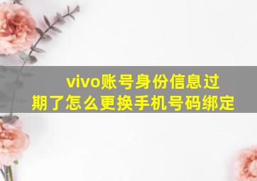 vivo账号身份信息过期了怎么更换手机号码绑定