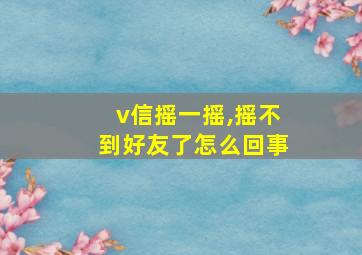 v信摇一摇,摇不到好友了怎么回事