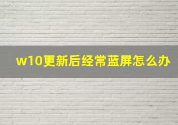 w10更新后经常蓝屏怎么办