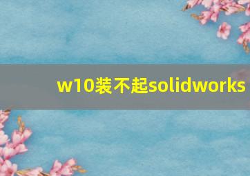 w10装不起solidworks