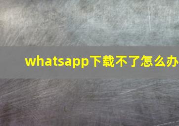 whatsapp下载不了怎么办