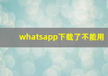 whatsapp下载了不能用