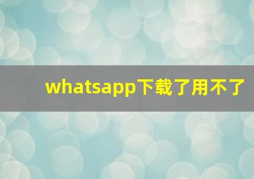 whatsapp下载了用不了