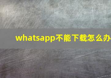 whatsapp不能下载怎么办