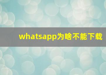 whatsapp为啥不能下载