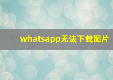 whatsapp无法下载图片