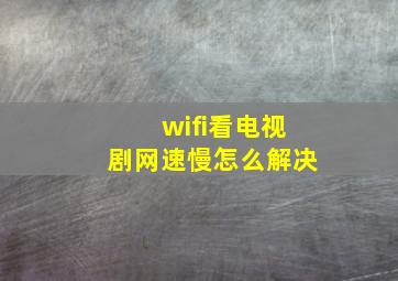 wifi看电视剧网速慢怎么解决