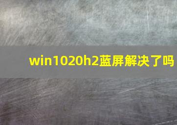 win1020h2蓝屏解决了吗