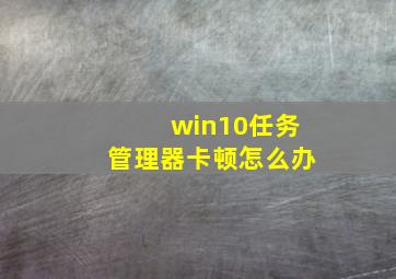 win10任务管理器卡顿怎么办