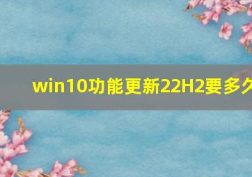 win10功能更新22H2要多久