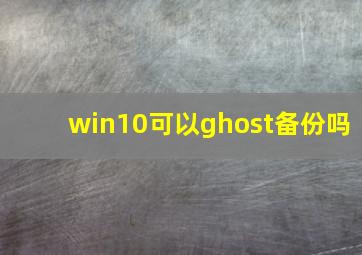 win10可以ghost备份吗