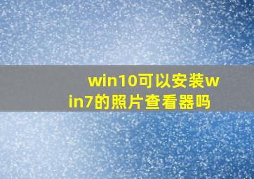 win10可以安装win7的照片查看器吗