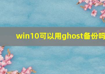 win10可以用ghost备份吗