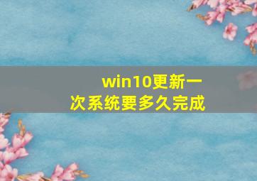 win10更新一次系统要多久完成