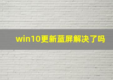 win10更新蓝屏解决了吗