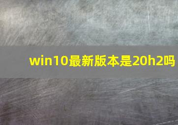 win10最新版本是20h2吗