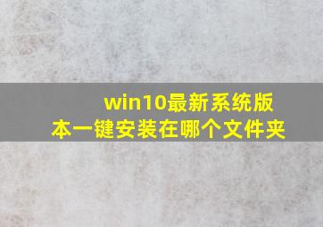 win10最新系统版本一键安装在哪个文件夹