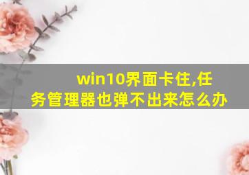 win10界面卡住,任务管理器也弹不出来怎么办