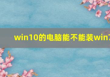 win10的电脑能不能装win7