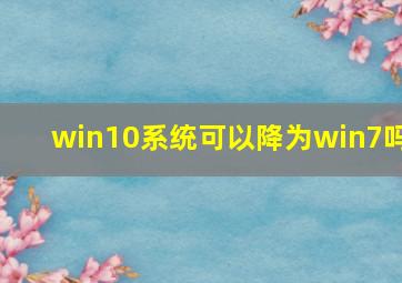 win10系统可以降为win7吗