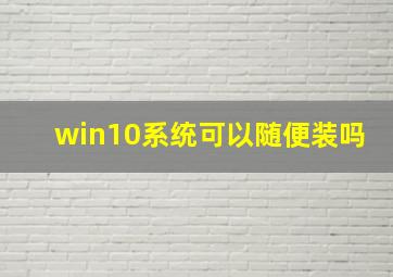 win10系统可以随便装吗