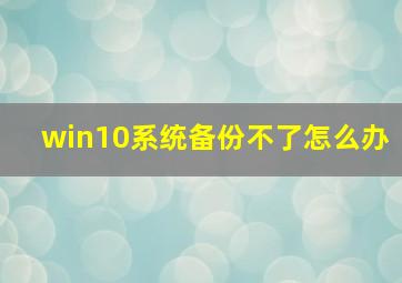 win10系统备份不了怎么办