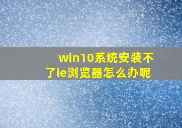 win10系统安装不了ie浏览器怎么办呢