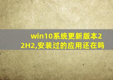 win10系统更新版本22H2,安装过的应用还在吗