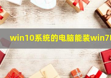 win10系统的电脑能装win7吗