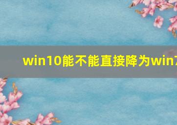 win10能不能直接降为win7