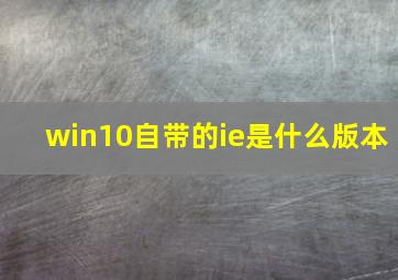 win10自带的ie是什么版本