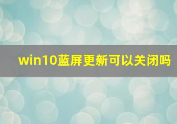 win10蓝屏更新可以关闭吗