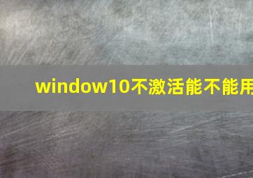 window10不激活能不能用