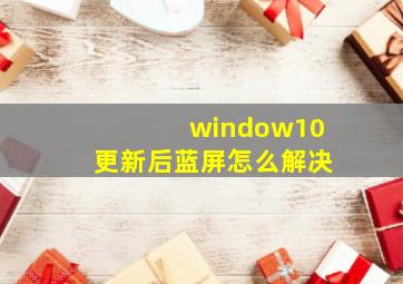 window10更新后蓝屏怎么解决