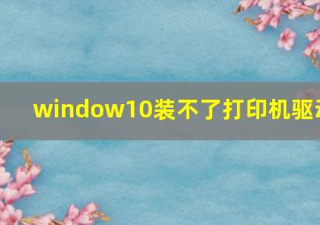 window10装不了打印机驱动