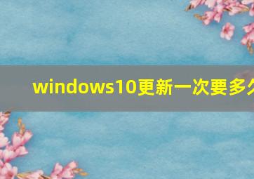 windows10更新一次要多久