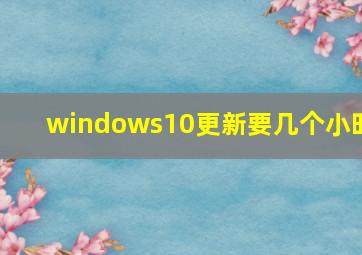 windows10更新要几个小时