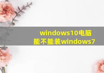 windows10电脑能不能装windows7