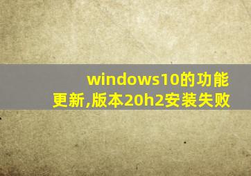 windows10的功能更新,版本20h2安装失败