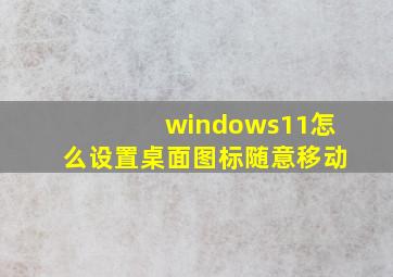 windows11怎么设置桌面图标随意移动