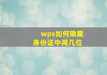 wps如何隐藏身份证中间几位