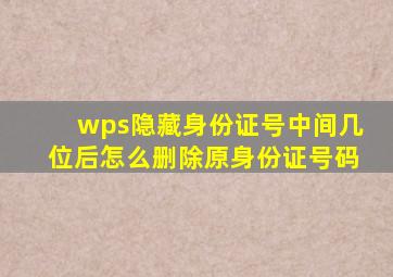 wps隐藏身份证号中间几位后怎么删除原身份证号码