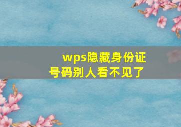 wps隐藏身份证号码别人看不见了