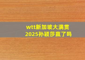 wtt新加坡大满贯2025孙颖莎赢了吗