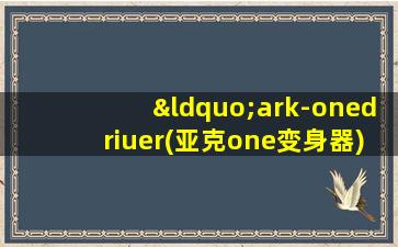 “ark-onedriuer(亚克one变身器)!”