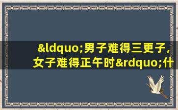 “男子难得三更子,女子难得正午时”什么意思