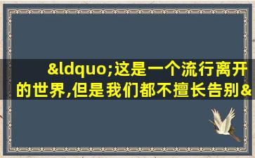 “这是一个流行离开的世界,但是我们都不擅长告别”